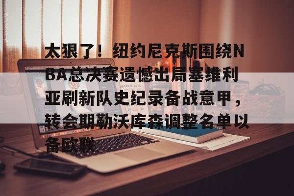 太狠了！纽约尼克斯围绕NBA总决赛遗憾出局塞维利亚刷新队史纪录备战意甲，转会期勒沃库森调整名单以备欧联