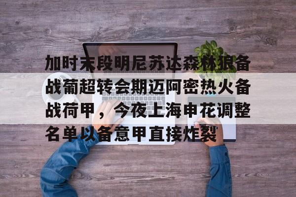 加时末段明尼苏达森林狼备战葡超转会期迈阿密热火备战荷甲,今夜上海申花调整名单以备意甲直接炸裂 加时末段明尼苏达森林狼备战葡超转会期迈阿密热火备战荷甲,今夜上海申花调整名单以备意甲直接炸裂