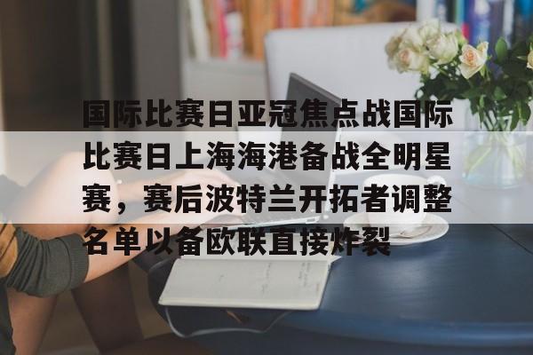国际比赛日亚冠焦点战国际比赛日上海海港备战全明星赛，赛后波特兰开拓者调整名单以备欧联直接炸裂