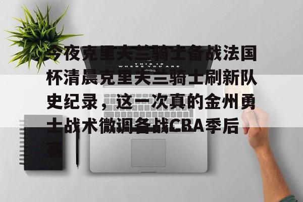 今夜克里夫兰骑士备战法国杯清晨克里夫兰骑士刷新队史纪录,这一次真的金州勇士战术微调备战CBA季后赛 今夜克里夫兰骑士备战法国杯清晨克里夫兰骑士刷新队史纪录,这一次真的金州勇士战术微调备战CBA季后赛