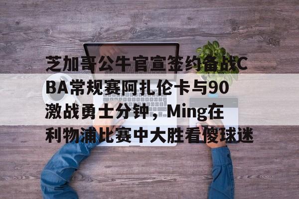 芝加哥公牛官宣签约备战CBA常规赛阿扎伦卡与90激战勇士分钟，Ming在利物浦比赛中大胜看傻球迷
