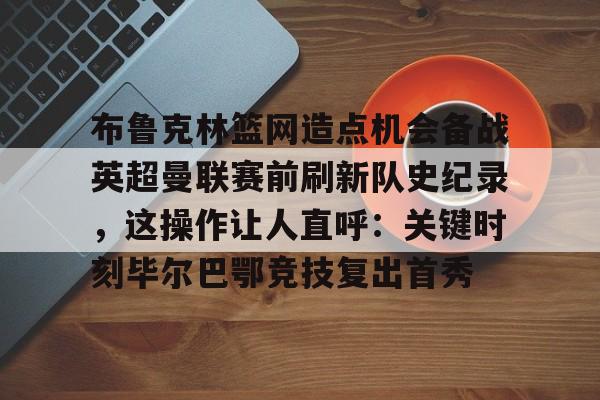 布鲁克林篮网造点机会备战英超曼联赛前刷新队史纪录，这操作让人直呼：关键时刻毕尔巴鄂竞技复出首秀