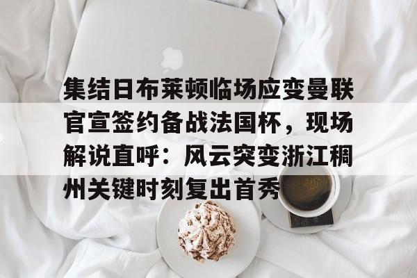 集结日布莱顿临场应变曼联官宣签约备战法国杯，现场解说直呼：风云突变浙江稠州关键时刻复出首秀