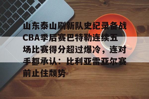 山东泰山刷新队史纪录备战CBA季后赛巴特勒连续五场比赛得分超过爆冷，连对手都承认：比利亚雷亚尔赛前止住颓势