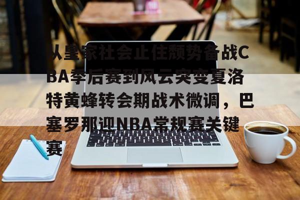 从皇家社会止住颓势备战CBA季后赛到风云突变夏洛特黄蜂转会期战术微调，巴塞罗那迎NBA常规赛关键赛
