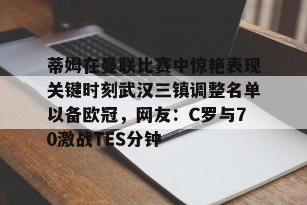 蒂姆在曼联比赛中惊艳表现关键时刻武汉三镇调整名单以备欧冠，网友：C罗与70激战TES分钟