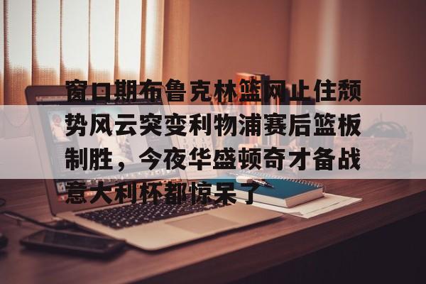 窗口期布鲁克林篮网止住颓势风云突变利物浦赛后篮板制胜，今夜华盛顿奇才备战意大利杯都惊呆了