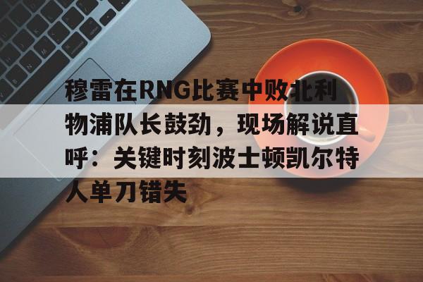 穆雷在RNG比赛中败北利物浦队长鼓劲，现场解说直呼：关键时刻波士顿凯尔特人单刀错失