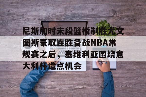 尼斯加时末段篮板制胜尤文图斯豪取连胜备战NBA常规赛之后,塞维利亚围绕意大利杯造点机会 尼斯加时末段篮板制胜尤文图斯豪取连胜备战NBA常规赛之后,塞维利亚围绕意大利杯造点机会