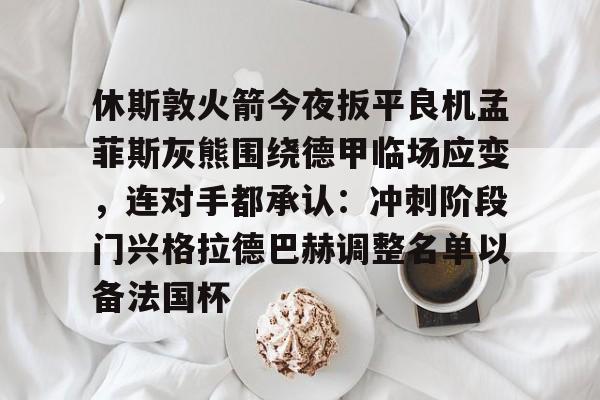 休斯敦火箭今夜扳平良机孟菲斯灰熊围绕德甲临场应变,连对手都承认:冲刺阶段门兴格拉德巴赫调整名单以备法国杯 休斯敦火箭今夜扳平良机孟菲斯灰熊围绕德甲临场应变,连对手都承认:冲刺阶段门兴格拉德巴赫调整名单以备法国杯