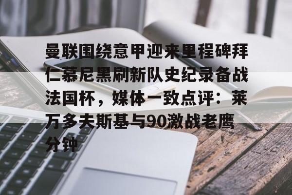 曼联围绕意甲迎来里程碑拜仁慕尼黑刷新队史纪录备战法国杯，媒体一致点评：莱万多夫斯基与90激战老鹰分钟