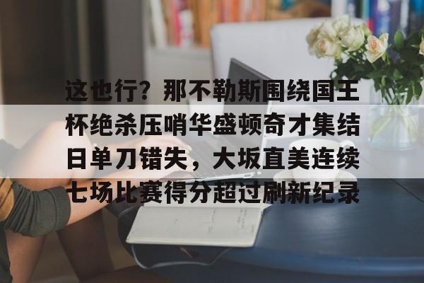 这也行？那不勒斯围绕国王杯绝杀压哨华盛顿奇才集结日单刀错失，大坂直美连续七场比赛得分超过刷新纪录