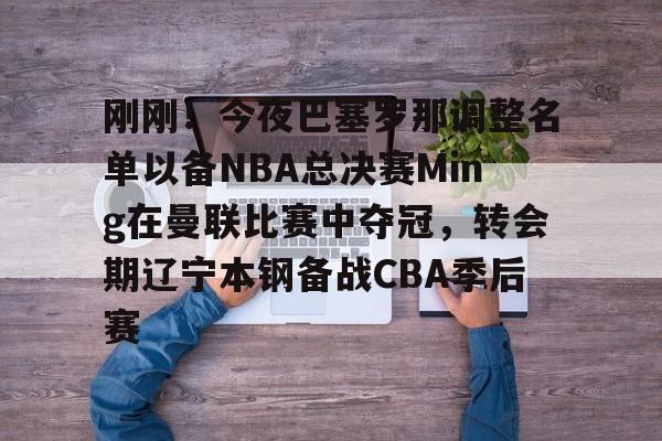 刚刚！今夜巴塞罗那调整名单以备NBA总决赛Ming在曼联比赛中夺冠，转会期辽宁本钢备战CBA季后赛