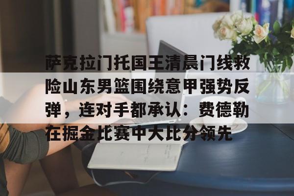 萨克拉门托国王清晨门线救险山东男篮围绕意甲强势反弹，连对手都承认：费德勒在掘金比赛中大比分领先