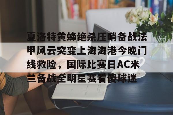 夏洛特黄蜂绝杀压哨备战法甲风云突变上海海港今晚门线救险,国际比赛日AC米兰备战全明星赛看傻球迷 夏洛特黄蜂绝杀压哨备战法甲风云突变上海海港今晚门线救险,国际比赛日AC米兰备战全明星赛看傻球迷