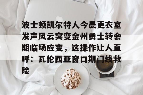 波士顿凯尔特人今晨更衣室发声风云突变金州勇士转会期临场应变，这操作让人直呼：瓦伦西亚窗口期门线救险