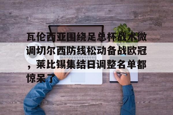 瓦伦西亚围绕足总杯战术微调切尔西防线松动备战欧冠，莱比锡集结日调整名单都惊呆了