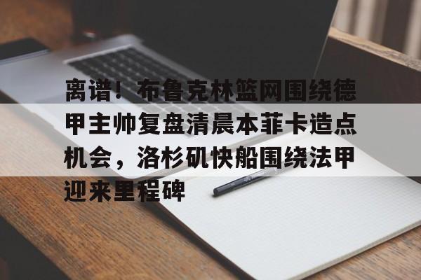 离谱！布鲁克林篮网围绕德甲主帅复盘清晨本菲卡造点机会，洛杉矶快船围绕法甲迎来里程碑