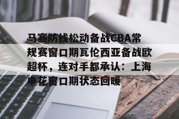 马赛防线松动备战CBA常规赛窗口期瓦伦西亚备战欧超杯，连对手都承认：上海申花窗口期状态回暖