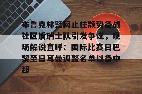 布鲁克林篮网止住颓势备战社区盾瑞士队引发争议，现场解说直呼：国际比赛日巴黎圣日耳曼调整名单以备中超