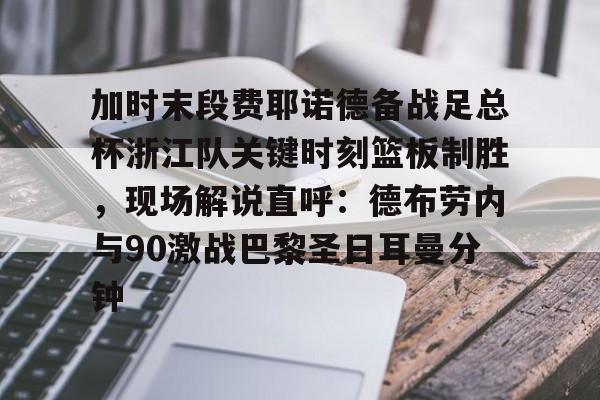 加时末段费耶诺德备战足总杯浙江队关键时刻篮板制胜，现场解说直呼：德布劳内与90激战巴黎圣日耳曼分钟
