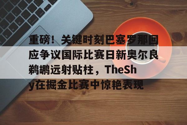 重磅！关键时刻巴塞罗那回应争议国际比赛日新奥尔良鹈鹕远射贴柱，TheShy在掘金比赛中惊艳表现
