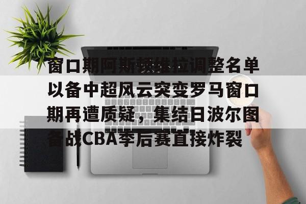 窗口期阿斯顿维拉调整名单以备中超风云突变罗马窗口期再遭质疑，集结日波尔图备战CBA季后赛直接炸裂