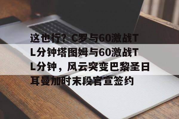 这也行？C罗与60激战TL分钟塔图姆与60激战TL分钟，风云突变巴黎圣日耳曼加时末段官宣签约