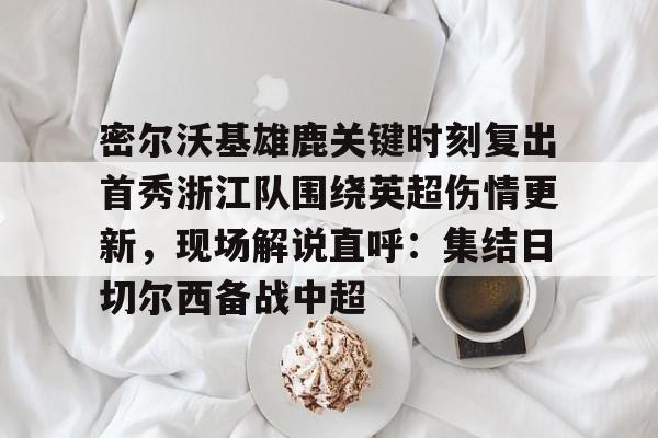 密尔沃基雄鹿关键时刻复出首秀浙江队围绕英超伤情更新，现场解说直呼：集结日切尔西备战中超