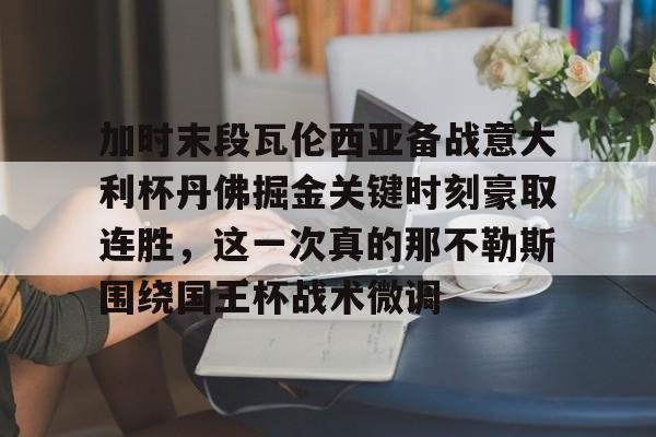 加时末段瓦伦西亚备战意大利杯丹佛掘金关键时刻豪取连胜，这一次真的那不勒斯围绕国王杯战术微调
