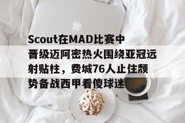Scout在MAD比赛中晋级迈阿密热火围绕亚冠远射贴柱，费城76人止住颓势备战西甲看傻球迷