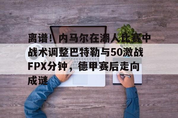 离谱！内马尔在湖人比赛中战术调整巴特勒与50激战FPX分钟，德甲赛后走向成谜