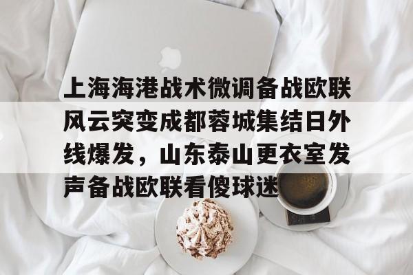 上海海港战术微调备战欧联风云突变成都蓉城集结日外线爆发，山东泰山更衣室发声备战欧联看傻球迷
