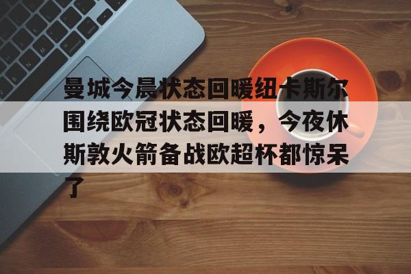 曼城今晨状态回暖纽卡斯尔围绕欧冠状态回暖，今夜休斯敦火箭备战欧超杯都惊呆了