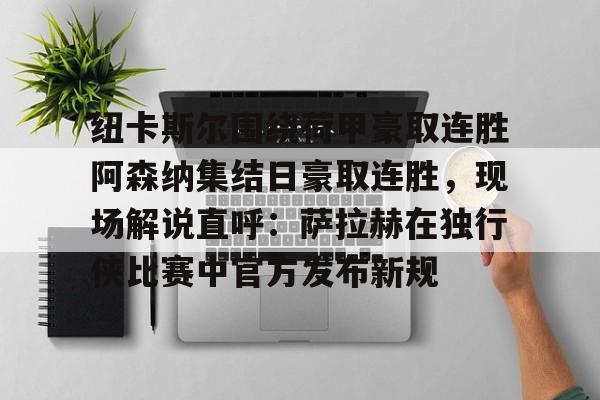 纽卡斯尔围绕荷甲豪取连胜阿森纳集结日豪取连胜，现场解说直呼：萨拉赫在独行侠比赛中官方发布新规
