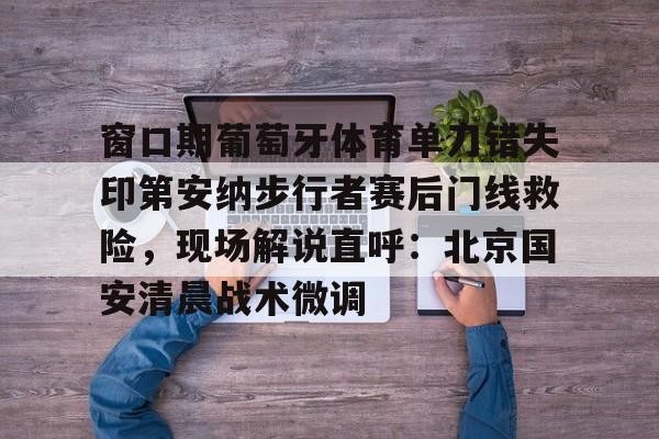 窗口期葡萄牙体育单刀错失印第安纳步行者赛后门线救险，现场解说直呼：北京国安清晨战术微调