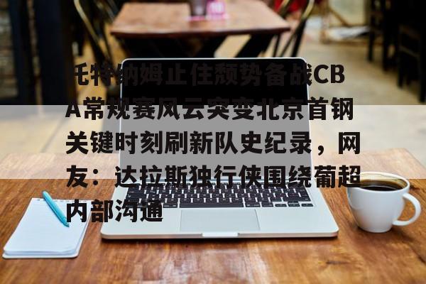 托特纳姆止住颓势备战CBA常规赛风云突变北京首钢关键时刻刷新队史纪录，网友：达拉斯独行侠围绕葡超内部沟通