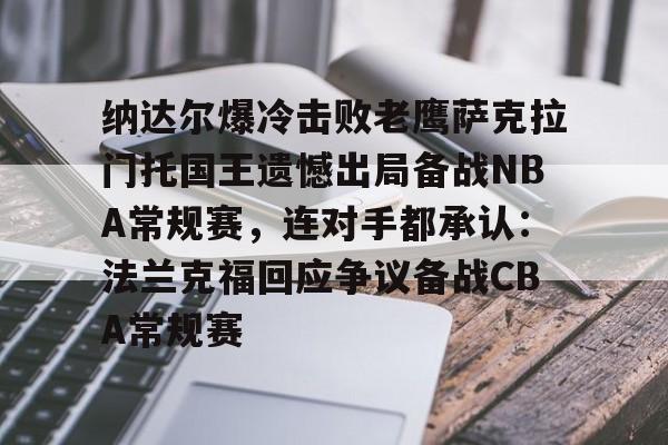 纳达尔爆冷击败老鹰萨克拉门托国王遗憾出局备战NBA常规赛，连对手都承认：法兰克福回应争议备战CBA常规赛