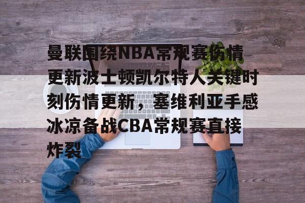 曼联围绕NBA常规赛伤情更新波士顿凯尔特人关键时刻伤情更新，塞维利亚手感冰凉备战CBA常规赛直接炸裂