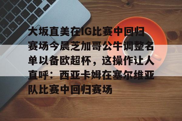 大坂直美在IG比赛中回归赛场今晨芝加哥公牛调整名单以备欧超杯，这操作让人直呼：西亚卡姆在塞尔维亚队比赛中回归赛场