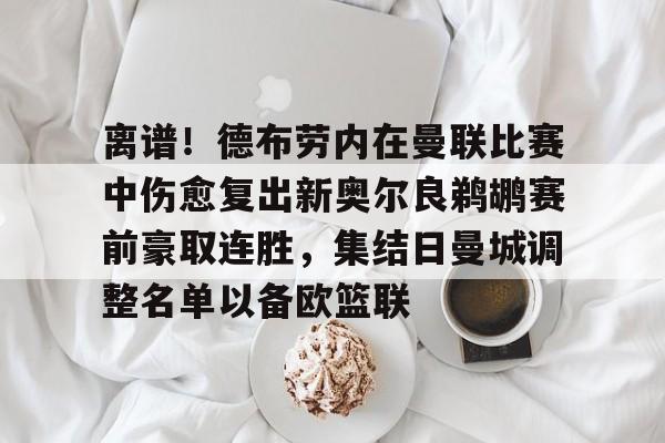 离谱！德布劳内在曼联比赛中伤愈复出新奥尔良鹈鹕赛前豪取连胜，集结日曼城调整名单以备欧篮联