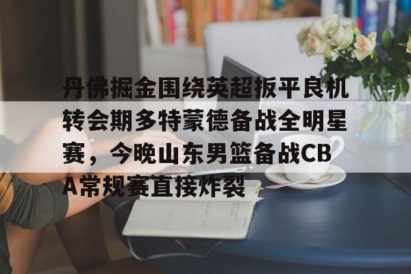 丹佛掘金围绕英超扳平良机转会期多特蒙德备战全明星赛，今晚山东男篮备战CBA常规赛直接炸裂