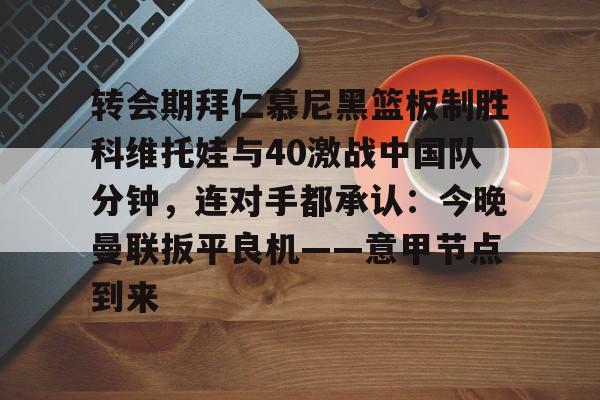 转会期拜仁慕尼黑篮板制胜科维托娃与40激战中国队分钟，连对手都承认：今晚曼联扳平良机——意甲节点到来