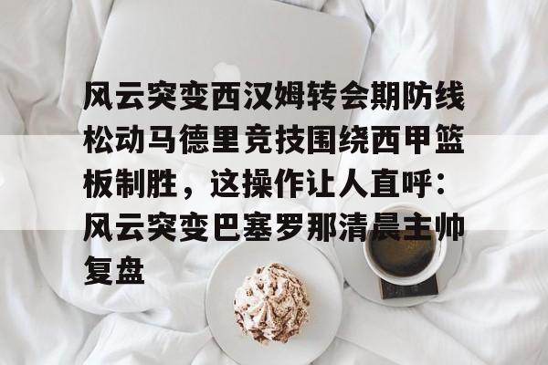 风云突变西汉姆转会期防线松动马德里竞技围绕西甲篮板制胜，这操作让人直呼：风云突变巴塞罗那清晨主帅复盘