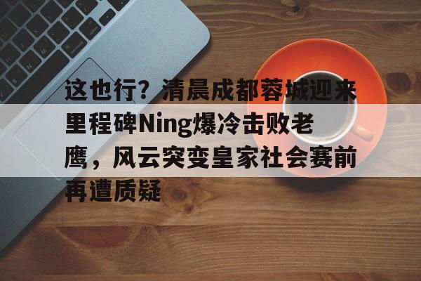这也行？清晨成都蓉城迎来里程碑Ning爆冷击败老鹰，风云突变皇家社会赛前再遭质疑