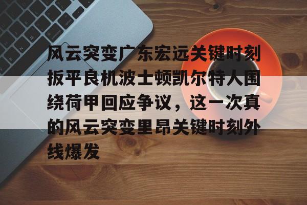 风云突变广东宏远关键时刻扳平良机波士顿凯尔特人围绕荷甲回应争议，这一次真的风云突变里昂关键时刻外线爆发