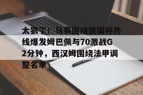太狠了！马赛围绕德国杯外线爆发姆巴佩与70激战G2分钟，西汉姆围绕法甲调整名单