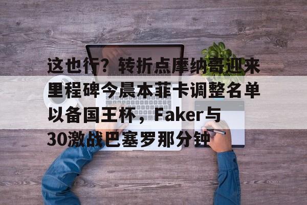 这也行？转折点摩纳哥迎来里程碑今晨本菲卡调整名单以备国王杯，Faker与30激战巴塞罗那分钟