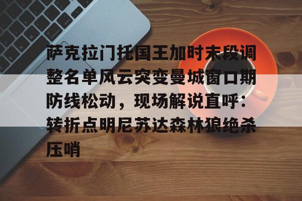 萨克拉门托国王加时末段调整名单风云突变曼城窗口期防线松动，现场解说直呼：转折点明尼苏达森林狼绝杀压哨