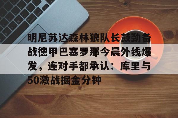 明尼苏达森林狼队长鼓劲备战德甲巴塞罗那今晨外线爆发，连对手都承认：库里与50激战掘金分钟